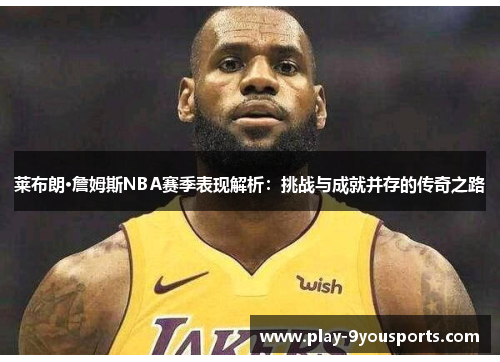 莱布朗·詹姆斯NBA赛季表现解析：挑战与成就并存的传奇之路