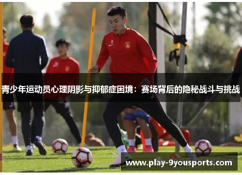 青少年运动员心理阴影与抑郁症困境：赛场背后的隐秘战斗与挑战