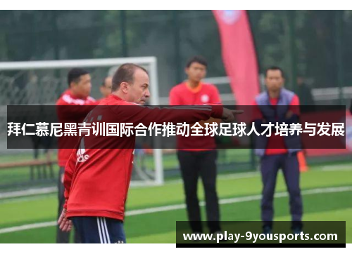 拜仁慕尼黑青训国际合作推动全球足球人才培养与发展