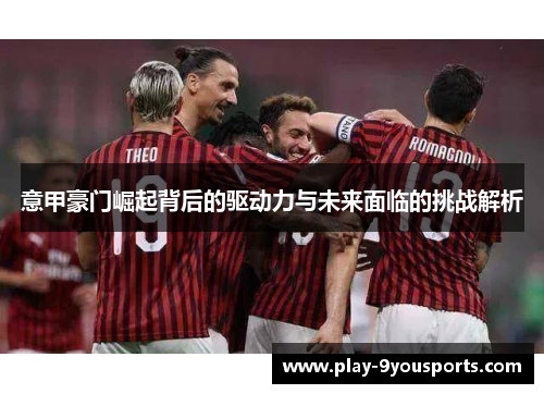 意甲豪门崛起背后的驱动力与未来面临的挑战解析