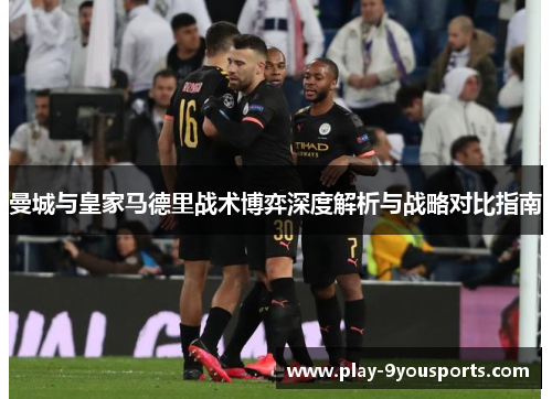 曼城与皇家马德里战术博弈深度解析与战略对比指南