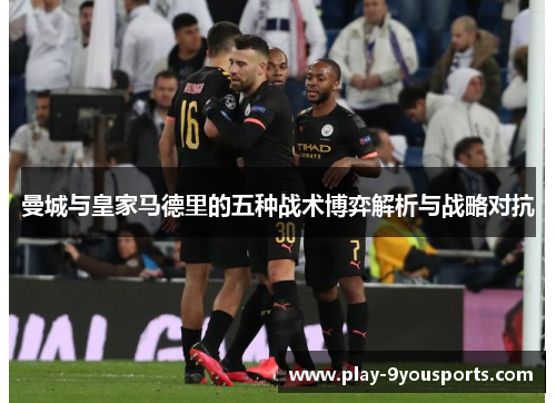 曼城与皇家马德里的五种战术博弈解析与战略对抗