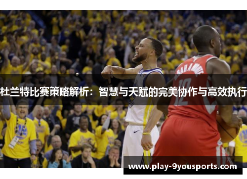 杜兰特比赛策略解析：智慧与天赋的完美协作与高效执行
