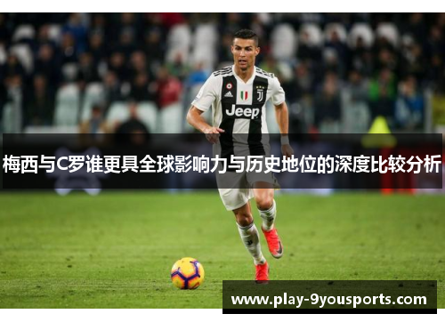 梅西与C罗谁更具全球影响力与历史地位的深度比较分析