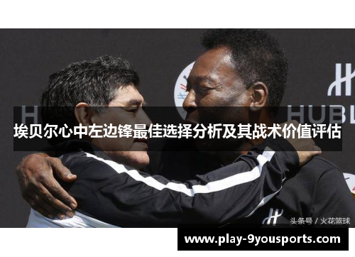 埃贝尔心中左边锋最佳选择分析及其战术价值评估