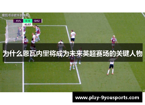 为什么恩瓦内里将成为未来英超赛场的关键人物