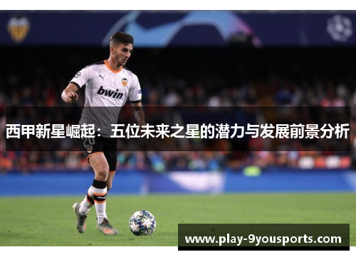 西甲新星崛起：五位未来之星的潜力与发展前景分析