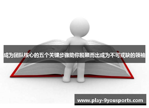 成为团队核心的五个关键步骤助你脱颖而出成为不可或缺的领袖
