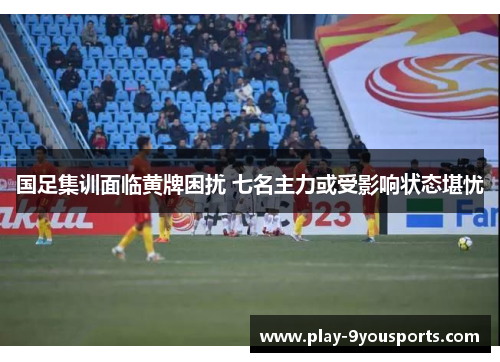 国足集训面临黄牌困扰 七名主力或受影响状态堪忧