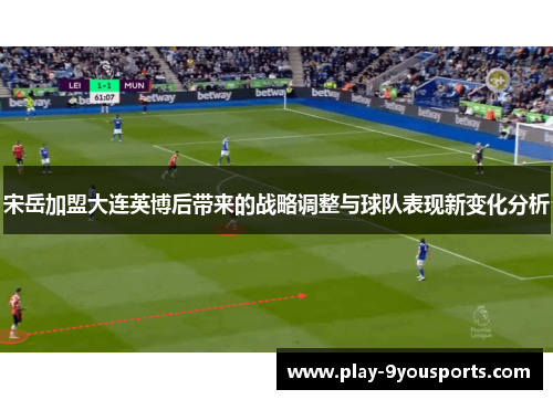 宋岳加盟大连英博后带来的战略调整与球队表现新变化分析