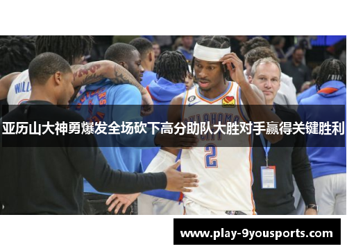 亚历山大神勇爆发全场砍下高分助队大胜对手赢得关键胜利