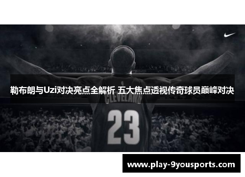 勒布朗与Uzi对决亮点全解析 五大焦点透视传奇球员巅峰对决