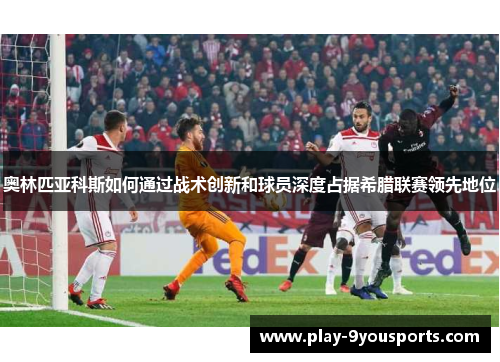 奥林匹亚科斯如何通过战术创新和球员深度占据希腊联赛领先地位