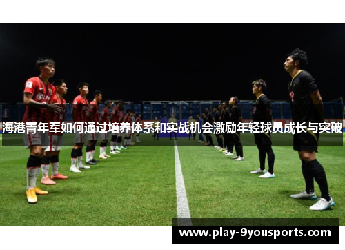 海港青年军如何通过培养体系和实战机会激励年轻球员成长与突破