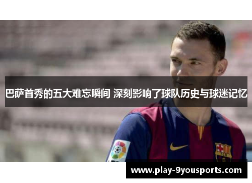 巴萨首秀的五大难忘瞬间 深刻影响了球队历史与球迷记忆