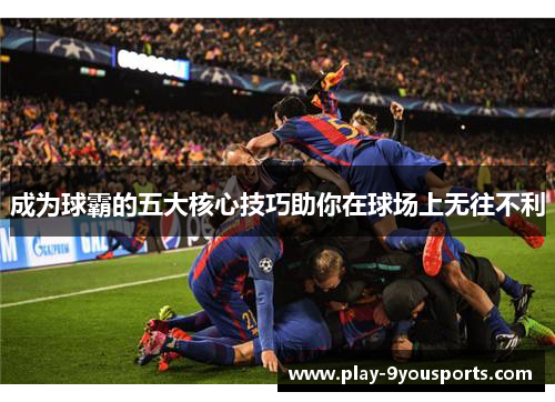 成为球霸的五大核心技巧助你在球场上无往不利