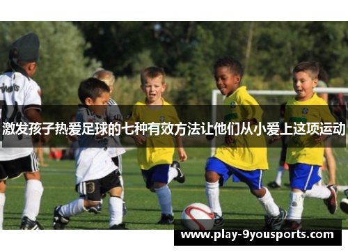 激发孩子热爱足球的七种有效方法让他们从小爱上这项运动