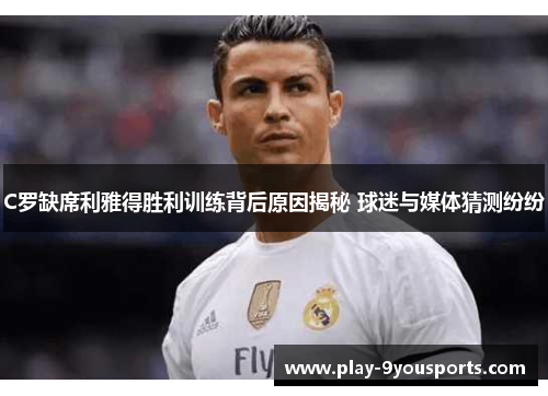 C罗缺席利雅得胜利训练背后原因揭秘 球迷与媒体猜测纷纷