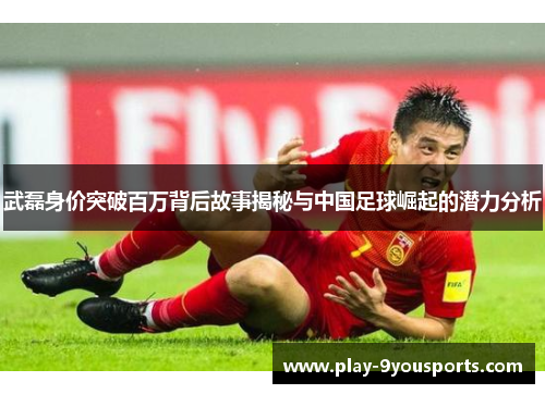 武磊身价突破百万背后故事揭秘与中国足球崛起的潜力分析