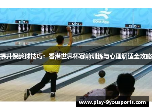 提升保龄球技巧：香港世界杯赛前训练与心理调适全攻略