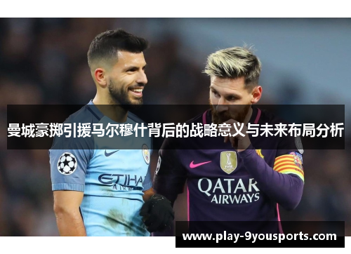 曼城豪掷引援马尔穆什背后的战略意义与未来布局分析