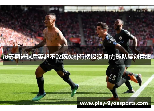 热苏斯进球后英超不败场次排行榜揭晓 助力球队屡创佳绩