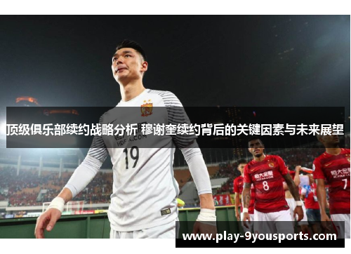 顶级俱乐部续约战略分析 穆谢奎续约背后的关键因素与未来展望
