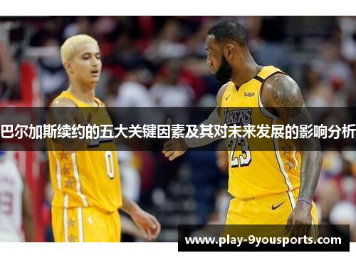 巴尔加斯续约的五大关键因素及其对未来发展的影响分析