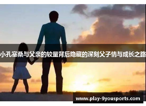 小孔塞桑与父亲的较量背后隐藏的深刻父子情与成长之路
