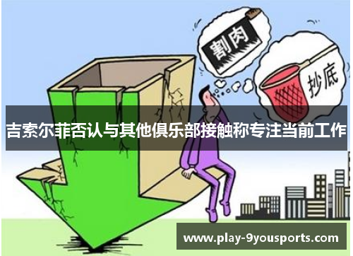 吉索尔菲否认与其他俱乐部接触称专注当前工作