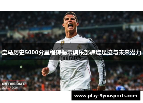 皇马历史5000分里程碑揭示俱乐部辉煌足迹与未来潜力