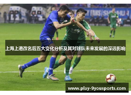 上海上港改名后五大变化分析及其对球队未来发展的深远影响