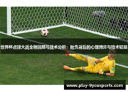 世界杯点球大战全程回顾与战术分析：胜负背后的心理博弈与技术较量