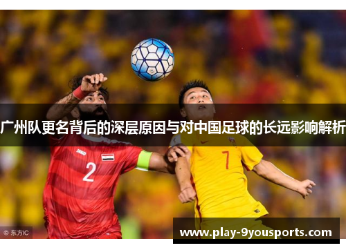 广州队更名背后的深层原因与对中国足球的长远影响解析