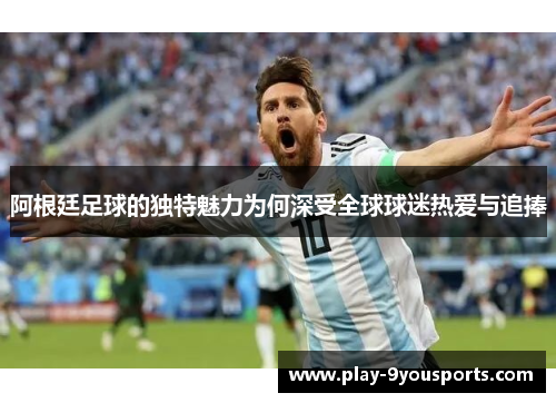 阿根廷足球的独特魅力为何深受全球球迷热爱与追捧