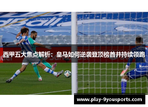 西甲五大焦点解析：皇马如何逆袭登顶榜首并持续领跑